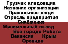 Грузчик-кладовщик › Название организации ­ Правильные люди › Отрасль предприятия ­ Снабжение › Минимальный оклад ­ 26 000 - Все города Работа » Вакансии   . Крым,Ореанда